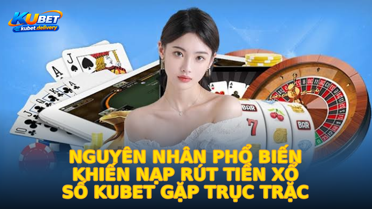 Nguyên nhân phổ biến khiến nạp rút tiền xổ số kubet gặp trục trặc