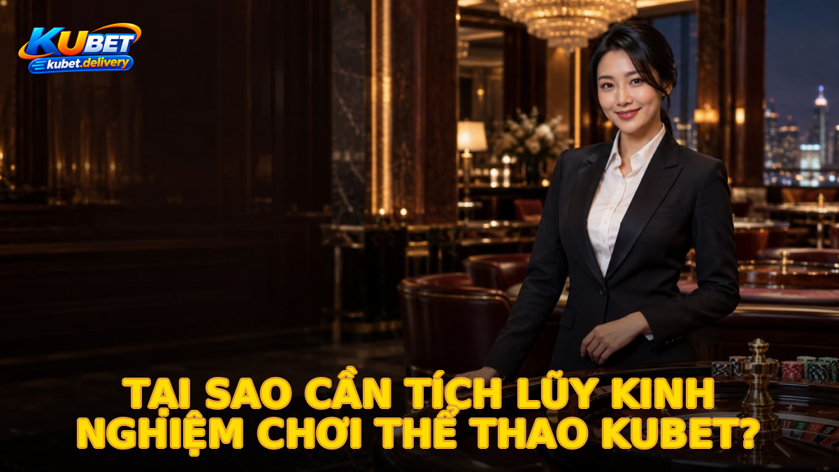 Tại sao cần tích lũy kinh nghiệm chơi thể thao Kubet?